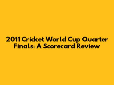 2011 Cricket World Cup Quarter Finals: A Scorecard Review