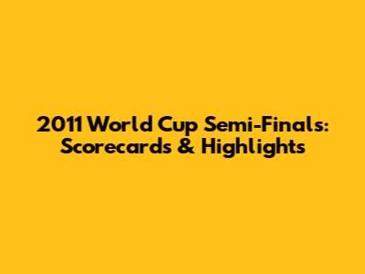 2011 World Cup Semi-Finals: Scorecards & Highlights
