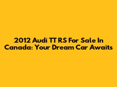 2012 Audi TT RS For Sale In Canada: Your Dream Car Awaits
