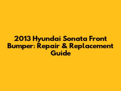 2013 Hyundai Sonata Front Bumper: Repair & Replacement Guide