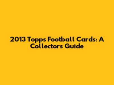 2013 Topps Football Cards: A Collector's Guide