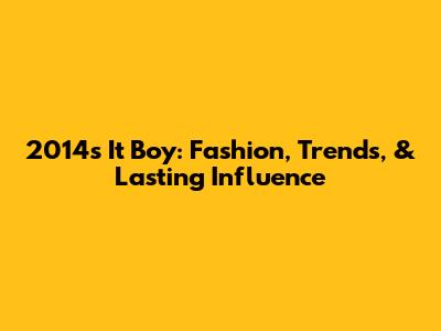 2014's It Boy: Fashion, Trends, & Lasting Influence