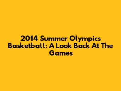 2014 Summer Olympics Basketball: A Look Back At The Games