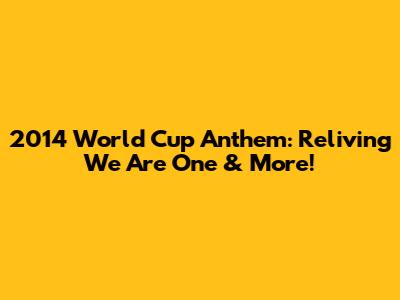 2014 World Cup Anthem: Reliving 'We Are One' & More!