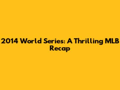 2014 World Series: A Thrilling MLB Recap