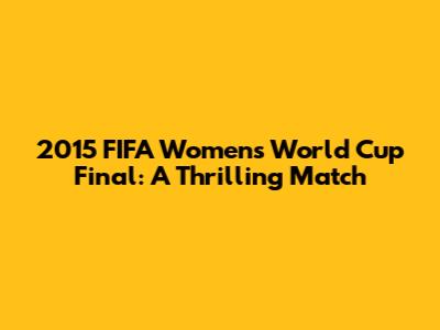 2015 FIFA Women's World Cup Final: A Thrilling Match