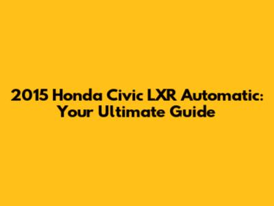 2015 Honda Civic LXR Automatic: Your Ultimate Guide