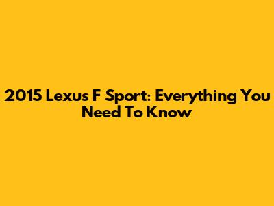 2015 Lexus F Sport: Everything You Need To Know