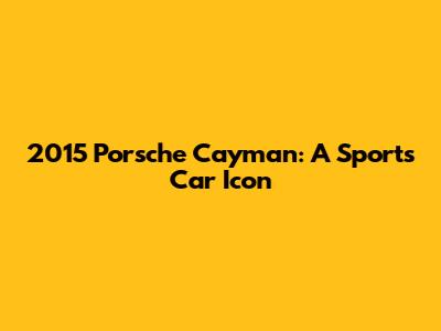 2015 Porsche Cayman: A Sports Car Icon
