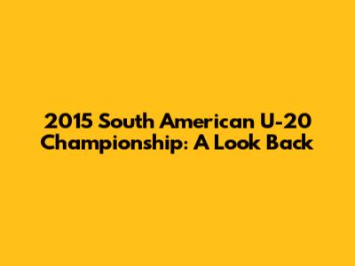 2015 South American U-20 Championship: A Look Back