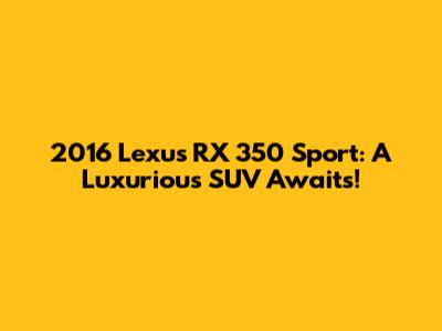 2016 Lexus RX 350 Sport: A Luxurious SUV Awaits!