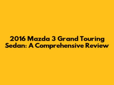 2016 Mazda 3 Grand Touring Sedan: A Comprehensive Review