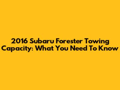 2016 Subaru Forester Towing Capacity: What You Need To Know