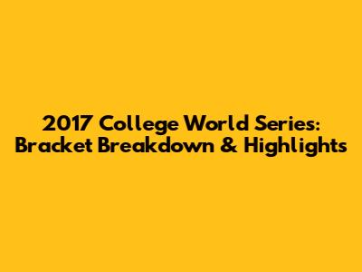 2017 College World Series: Bracket Breakdown & Highlights