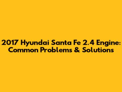 2017 Hyundai Santa Fe 2.4 Engine: Common Problems & Solutions