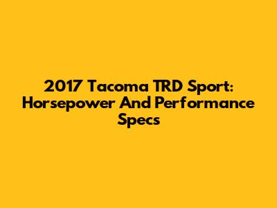 2017 Tacoma TRD Sport: Horsepower And Performance Specs