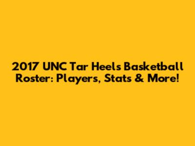 2017 UNC Tar Heels Basketball Roster: Players, Stats & More!
