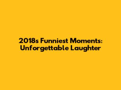 2018's Funniest Moments: Unforgettable Laughter