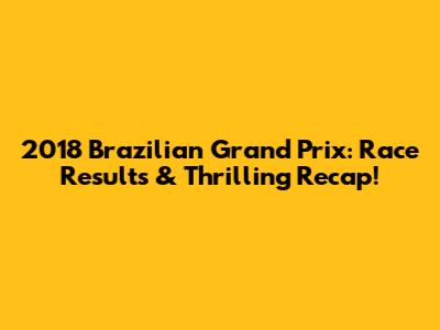 2018 Brazilian Grand Prix: Race Results & Thrilling Recap!