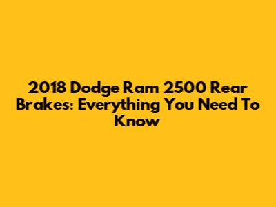2018 Dodge Ram 2500 Rear Brakes: Everything You Need To Know