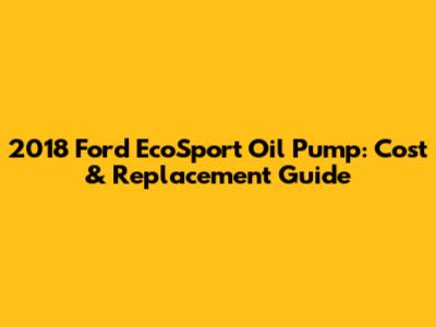 2018 Ford EcoSport Oil Pump: Cost & Replacement Guide
