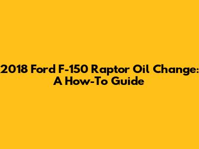 2018 Ford F-150 Raptor Oil Change: A How-To Guide