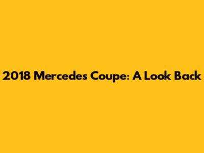 2018 Mercedes Coupe: A Look Back