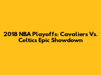 2018 NBA Playoffs: Cavaliers Vs. Celtics Epic Showdown