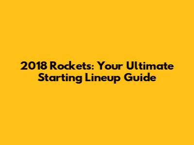 2018 Rockets: Your Ultimate Starting Lineup Guide