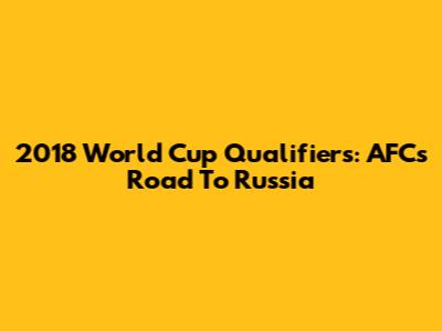 2018 World Cup Qualifiers: AFC's Road To Russia