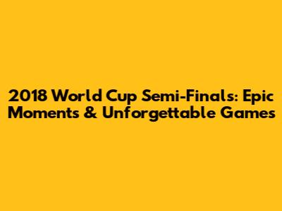 2018 World Cup Semi-Finals: Epic Moments & Unforgettable Games