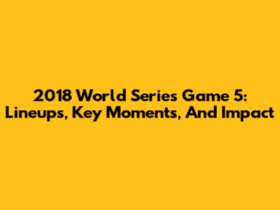 2018 World Series Game 5: Lineups, Key Moments, And Impact