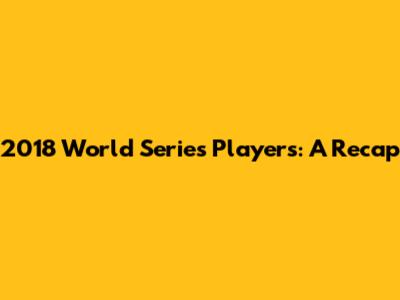 2018 World Series Players: A Recap