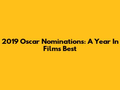 2019 Oscar Nominations: A Year In Film's Best