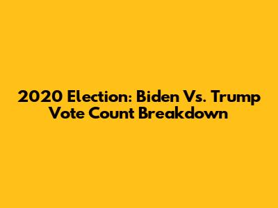 2020 Election: Biden Vs. Trump Vote Count Breakdown