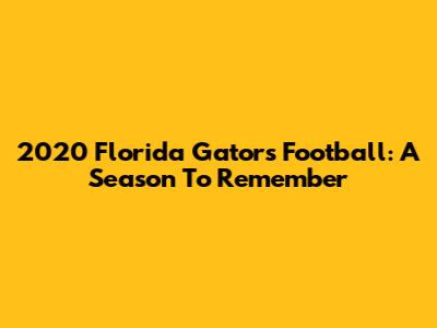 2020 Florida Gators Football: A Season To Remember