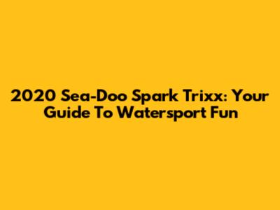 2020 Sea-Doo Spark Trixx: Your Guide To Watersport Fun