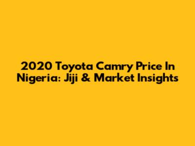 2020 Toyota Camry Price In Nigeria: Jiji & Market Insights