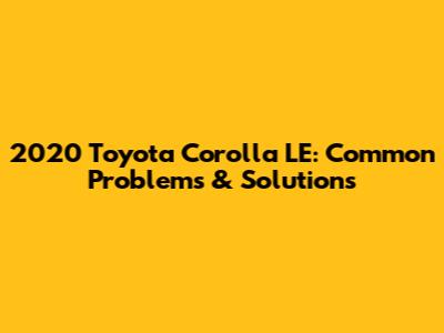2020 Toyota Corolla LE: Common Problems & Solutions
