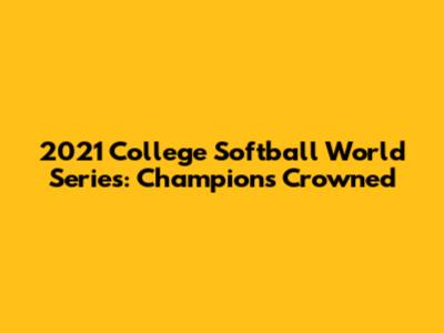 2021 College Softball World Series: Champions Crowned