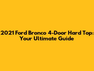 2021 Ford Bronco 4-Door Hard Top: Your Ultimate Guide