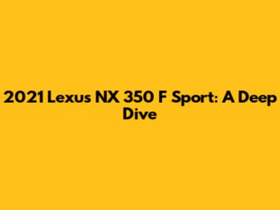 2021 Lexus NX 350 F Sport: A Deep Dive