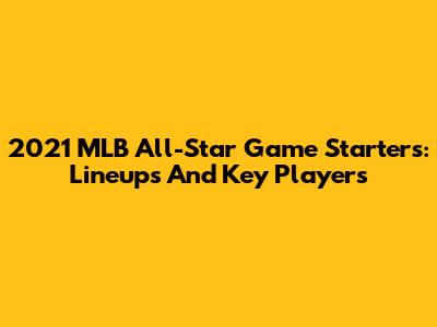 2021 MLB All-Star Game Starters: Lineups And Key Players