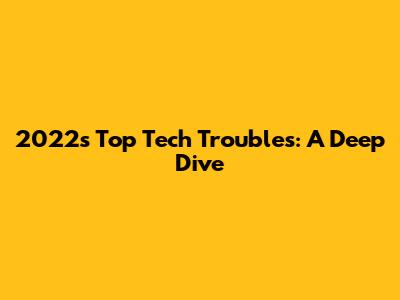 2022's Top Tech Troubles: A Deep Dive