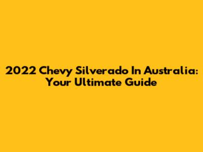 2022 Chevy Silverado In Australia: Your Ultimate Guide