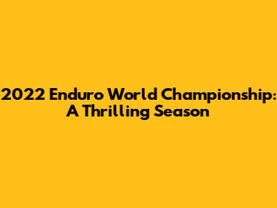 2022 Enduro World Championship: A Thrilling Season