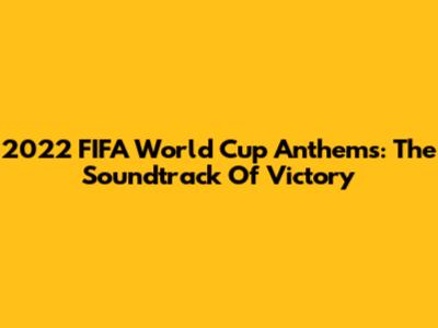 2022 FIFA World Cup Anthems: The Soundtrack Of Victory
