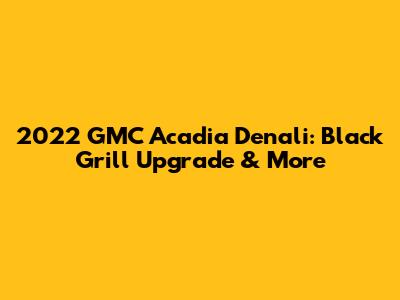 2022 GMC Acadia Denali: Black Grill Upgrade & More