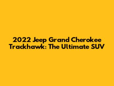 2022 Jeep Grand Cherokee Trackhawk: The Ultimate SUV