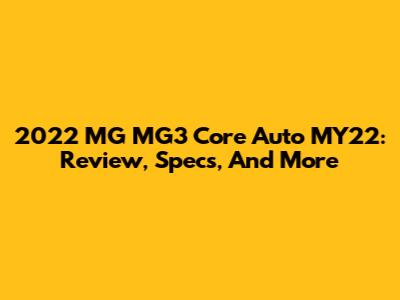 2022 MG MG3 Core Auto MY22: Review, Specs, And More